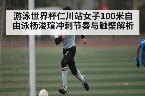 游泳世界杯仁川站女子100米自由泳杨浚瑄冲刺节奏与触壁解析（kaiyun）