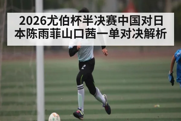2026尤伯杯半决赛中国对日本陈雨菲山口茜一单对决解析（kaiyun）
