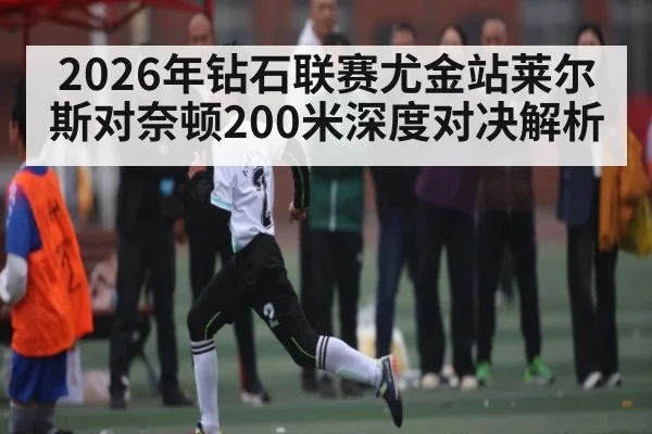 2026年钻石联赛尤金站莱尔斯对奈顿200米深度对决解析（kaiyun）