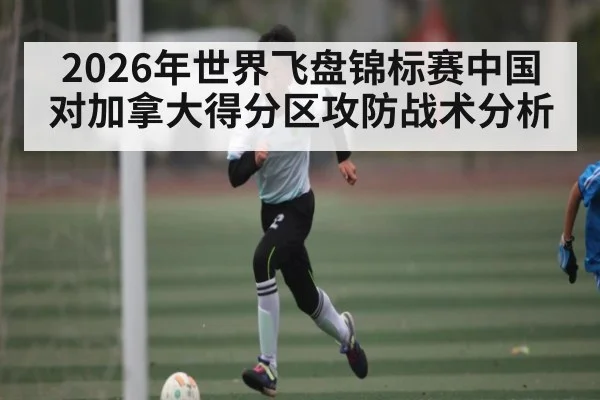 2026年世界飞盘锦标赛中国对加拿大得分区攻防战术分析 | kaiyun
