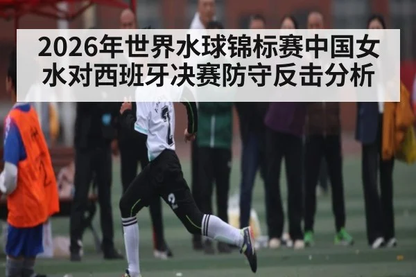 2026年世界水球锦标赛中国女水对西班牙决赛防守反击分析 | kaiyun